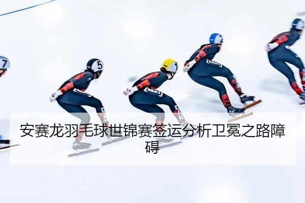 an-sai-long-yu-mao-qiu-shi-jin-sai-qian-yun-fen-xi-wei-mian-zhi-lu-zhang-ai-2-592.jpg