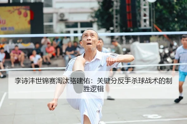 李诗沣世锦赛淘汰骆建佑：关键分反手杀球战术的制胜逻辑