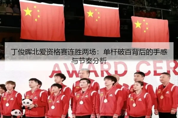 丁俊晖北爱资格赛连胜两场：单杆破百背后的手感与节奏分析
